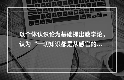 以个体认识论为基础提出教学论，认为“一切知识都是从感官的知觉