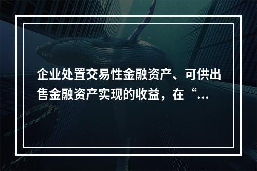 企业处置交易性金融资产、可供出售金融资产实现的收益，在“营业