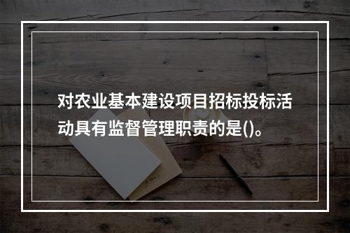 对农业基本建设项目招标投标活动具有监督管理职责的是()。