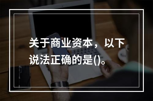 关于商业资本，以下说法正确的是()。