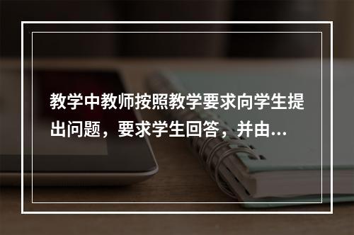 教学中教师按照教学要求向学生提出问题，要求学生回答，并由此引