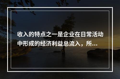 收入的特点之一是企业在日常活动中形成的经济利益总流入，所以企