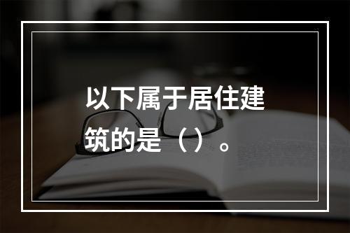 以下属于居住建筑的是（ ）。