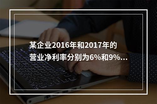 某企业2016年和2017年的营业净利率分别为6%和9%，总