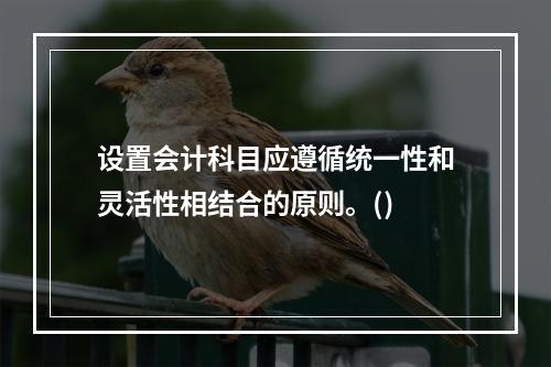 设置会计科目应遵循统一性和灵活性相结合的原则。()