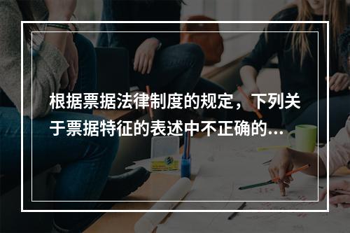 根据票据法律制度的规定，下列关于票据特征的表述中不正确的是(