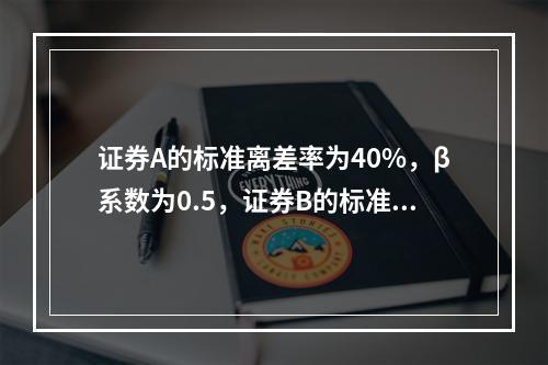 证券A的标准离差率为40%，β系数为0.5，证券B的标准离差