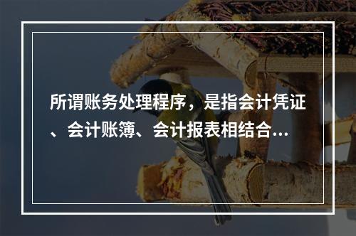 所谓账务处理程序，是指会计凭证、会计账簿、会计报表相结合的方