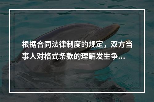 根据合同法律制度的规定，双方当事人对格式条款的理解发生争议时