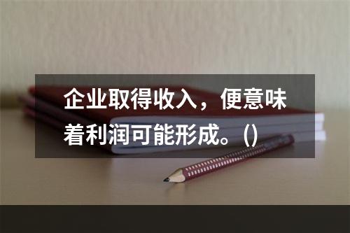 企业取得收入，便意味着利润可能形成。()