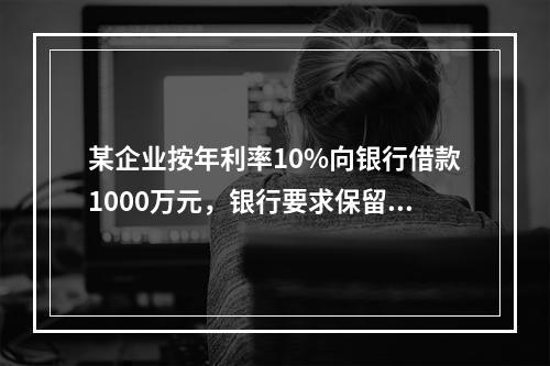 某企业按年利率10%向银行借款1000万元，银行要求保留15