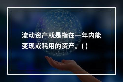 流动资产就是指在一年内能变现或耗用的资产。( )