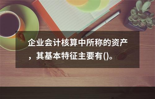 企业会计核算中所称的资产，其基本特征主要有()。