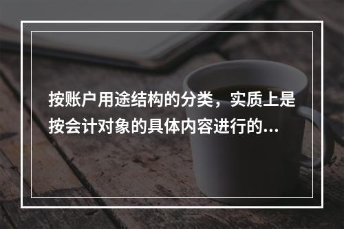 按账户用途结构的分类，实质上是按会计对象的具体内容进行的分类