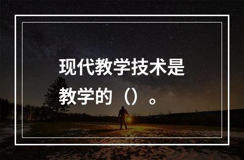 现代教学技术是教学的（）。