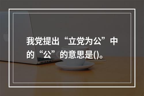 我党提出“立党为公”中的“公”的意思是()。