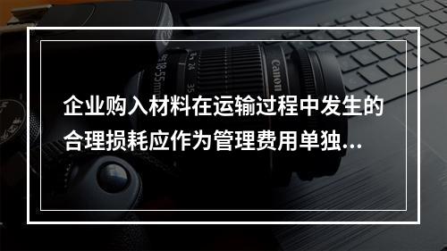 企业购入材料在运输过程中发生的合理损耗应作为管理费用单独进行