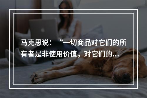 马克思说：“一切商品对它们的所有者是非使用价值，对它们的非所