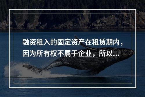 融资租入的固定资产在租赁期内，因为所有权不属于企业，所以，在