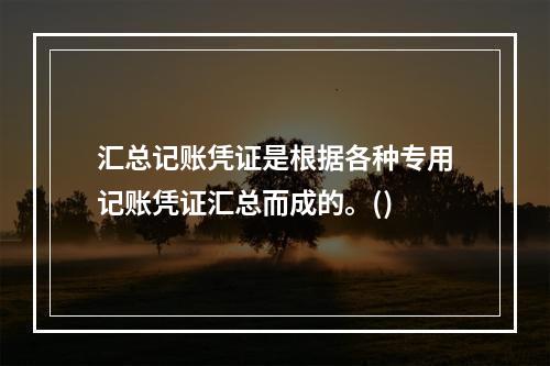 汇总记账凭证是根据各种专用记账凭证汇总而成的。()