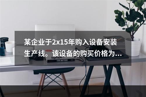 某企业于2x15年购入设备安装生产线。该设备的购买价格为50