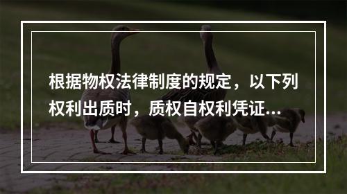 根据物权法律制度的规定，以下列权利出质时，质权自权利凭证交付