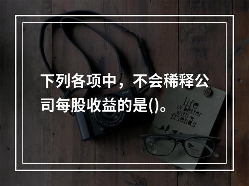 下列各项中，不会稀释公司每股收益的是()。