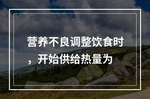 营养不良调整饮食时，开始供给热量为