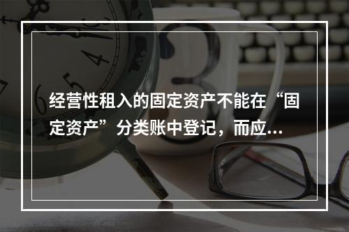 经营性租入的固定资产不能在“固定资产”分类账中登记，而应在备