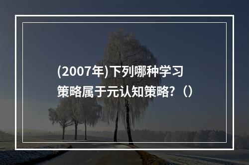 (2007年)下列哪种学习策略属于元认知策略?（）