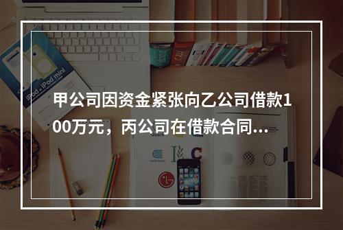 甲公司因资金紧张向乙公司借款100万元，丙公司在借款合同上签