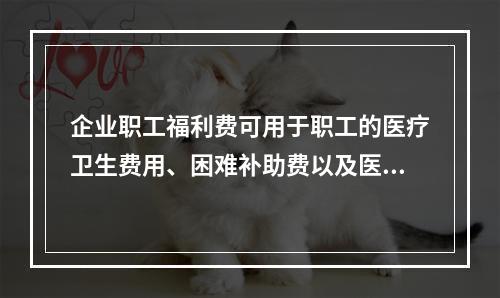 企业职工福利费可用于职工的医疗卫生费用、困难补助费以及医务福