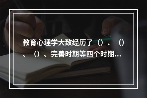 教育心理学大致经历了（）、（）、（）、完善时期等四个时期。