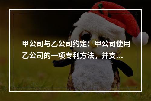 甲公司与乙公司约定：甲公司使用乙公司的一项专利方法，并支付5