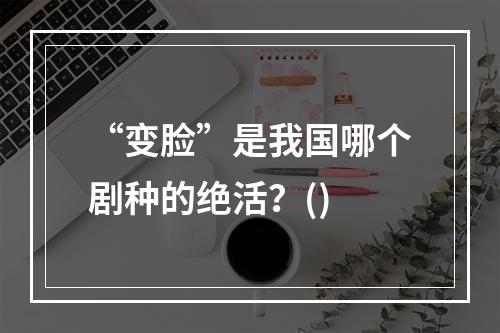 “变脸”是我国哪个剧种的绝活？()