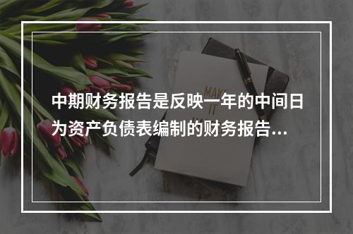 中期财务报告是反映一年的中间日为资产负债表编制的财务报告。(