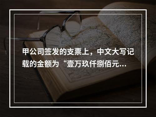 甲公司签发的支票上，中文大写记载的金额为“壹万玖仟捌佰元整”