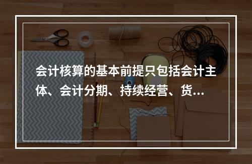 会计核算的基本前提只包括会计主体、会计分期、持续经营、货币计