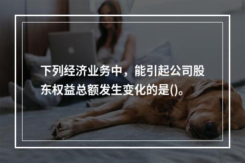 下列经济业务中，能引起公司股东权益总额发生变化的是()。