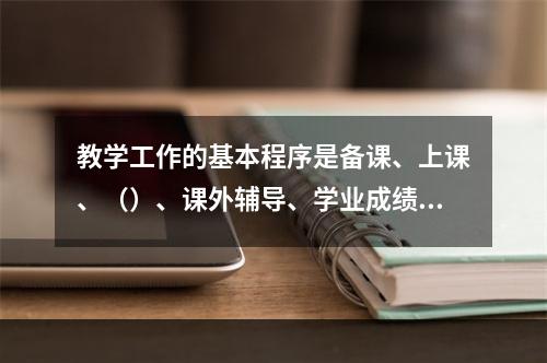 教学工作的基本程序是备课、上课、（）、课外辅导、学业成绩的检