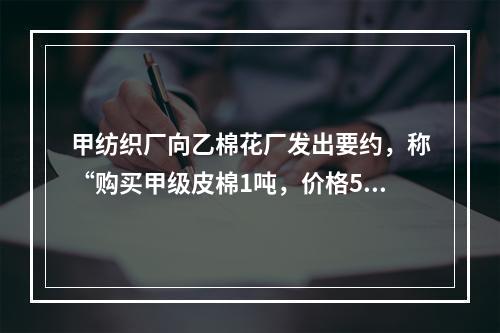 甲纺织厂向乙棉花厂发出要约，称“购买甲级皮棉1吨，价格500