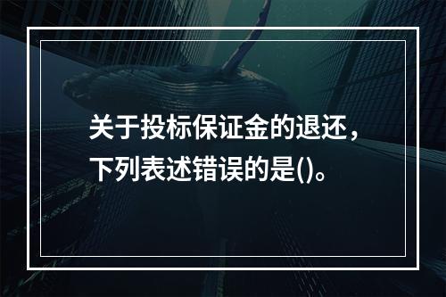 关于投标保证金的退还，下列表述错误的是()。