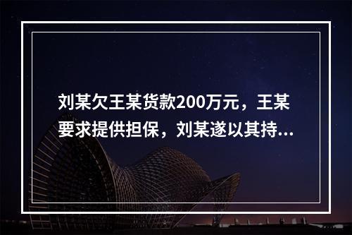 刘某欠王某货款200万元，王某要求提供担保，刘某遂以其持有的