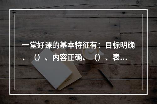 一堂好课的基本特征有：目标明确、（）、内容正确、（）、表达清