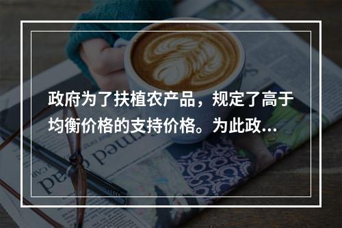 政府为了扶植农产品，规定了高于均衡价格的支持价格。为此政府应