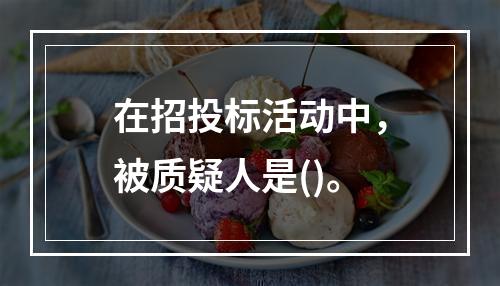 在招投标活动中，被质疑人是()。