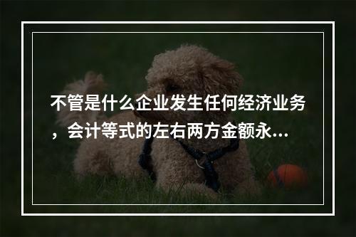 不管是什么企业发生任何经济业务，会计等式的左右两方金额永不变