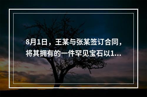 8月1日，王某与张某签订合同，将其拥有的一件罕见宝石以10万