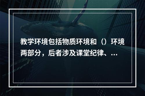 教学环境包括物质环境和（）环境两部分，后者涉及课堂纪律、课堂