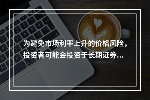 为避免市场利率上升的价格风险，投资者可能会投资于长期证券资产